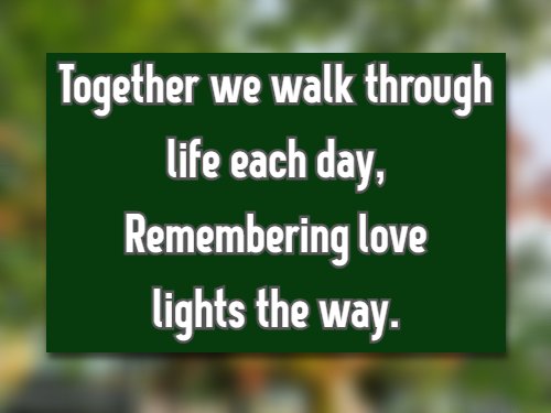 Together we walk through life each day, Remembering love lights the way.