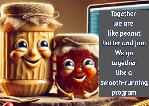 Together we are like peanut butter and jam We go together like a smooth-running program