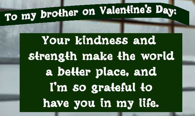 to my brother on valentine's day: Your kindness and strength make the world a better place, and I’m so grateful to have you in my life.