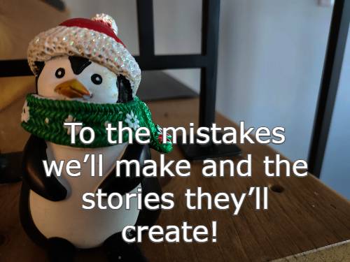 To the mistakes we’ll make and the stories they’ll create!