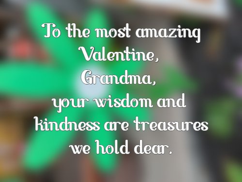 To the most amazing Valentine, Grandma, your wisdom and kindness are treasures we hold dear.