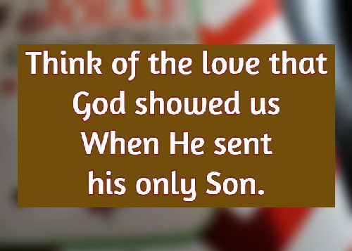 Think of the love that God showed us When He sent his only Son.