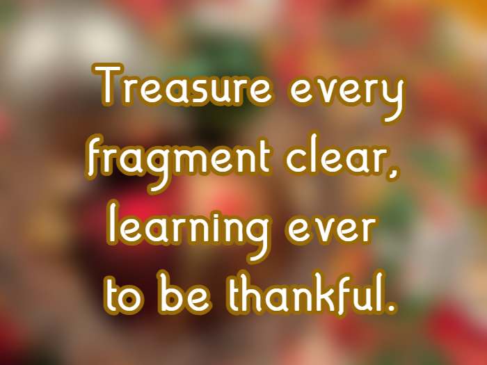 Treasure every fragment clear, learning ever to be thankful.