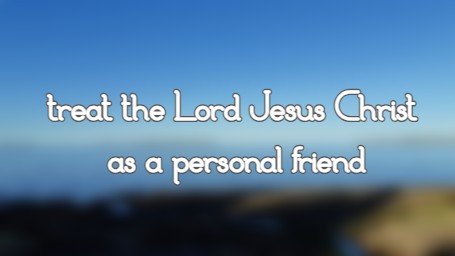 treat the Lord Jesus Christ as a personal friend