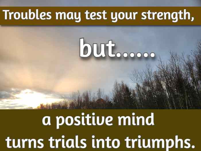 Troubles may test your strength, but a positive mind turns trials into triumphs.