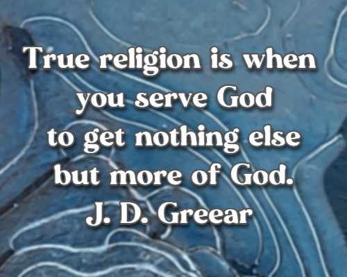 True religion is when you serve God to get nothing else but more of God.