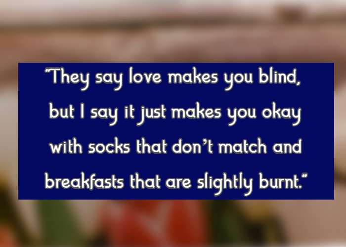 They say love makes you blind, but I say it just makes you okay with socks that don’t match and breakfasts that are slightly burnt.