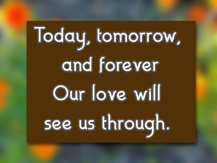 Today, tomorrow, and forever Our love will see us through.