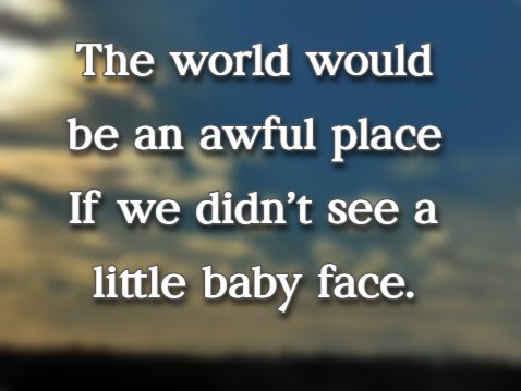 The world would be an awful place If we didn't see a little baby face.