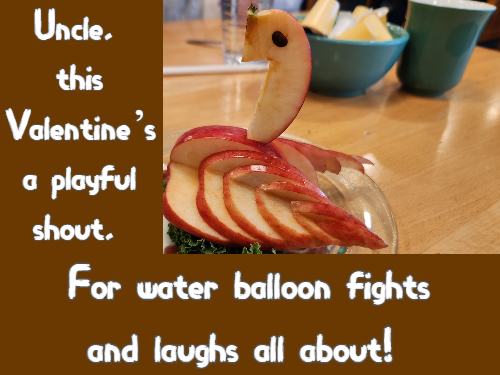 Uncle, this Valentine’s a playful shout, For water balloon fights and laughs all about!