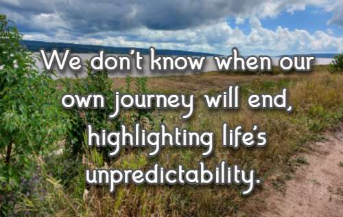 We don't know when our own journey will end, highlighting life's unpredictability.