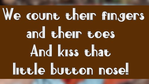 We count their fingers and their toes And kiss that little button nose!