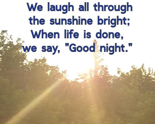 We laugh all through the sunshine bright; When life is done, we say, Good night.