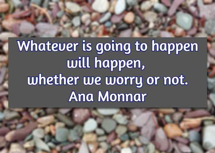 Whatever is going to happen will happen, whether we worry or not. Ana Monnar