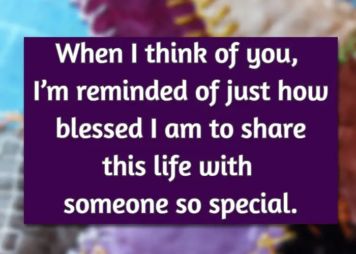 When I think of you, I’m reminded of just how blessed I am to share this life with someone so special.