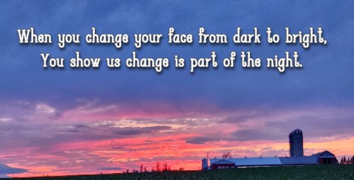 When you change your face from dark to bright, You show us change is part of the night.