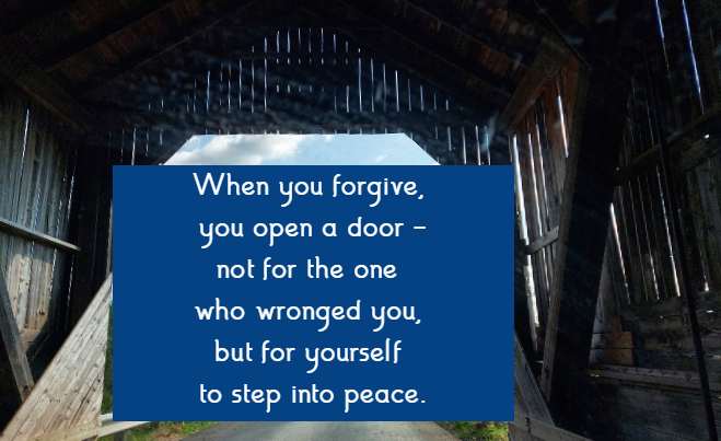 When you forgive, you open a door - not for the one who wronged you, but for yourself to step into peace.