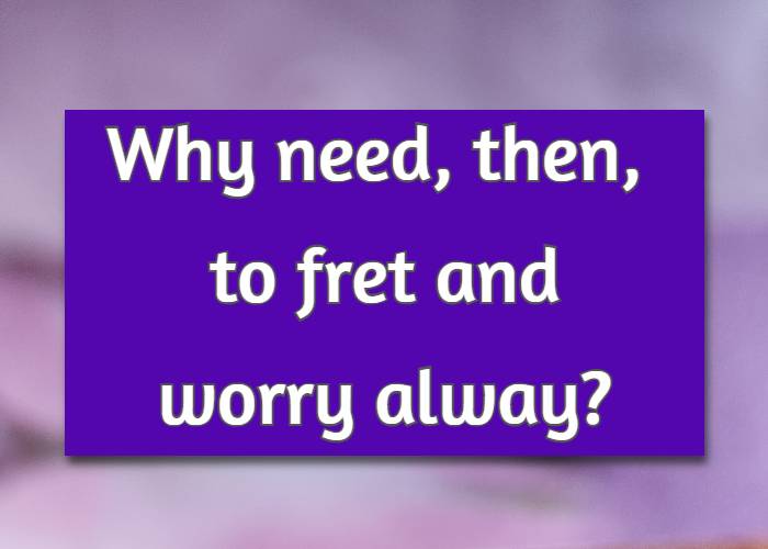 Why need, then, to fret and worry alway?