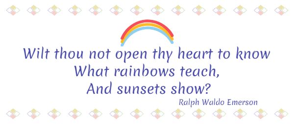 Wilt thou not ope thy heart to know What rainbows teach, Aand sunsets show? Ralph Waldo Emerson