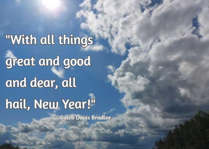 With all things great and good and dear, all hail, New Year! — Caleb Davis Bradlee