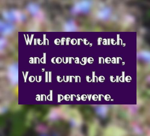 With effort, faith, and courage near, You’ll turn the tide and persevere.