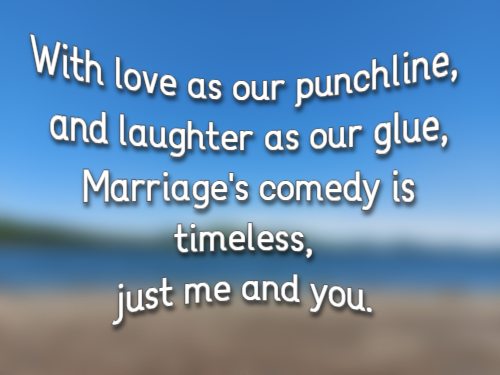 With love as our punchline, and laughter as our glue, Marriage's comedy is timeless, just me and you.