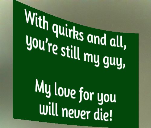 With quirks and all, you’re still my guy, My love for you will never die!