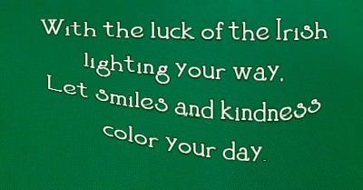 With the luck of the Irish lighting your way, Let smiles and kindness color your day.