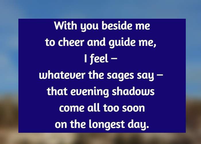 With you beside me to cheer and guide me, I feel – whatever the sages say – that evening shadows come all too soon on the longest day.