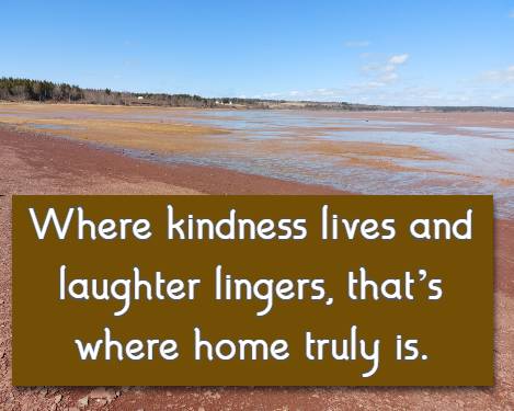 Where kindness lives and laughter lingers, that’s where home truly is.