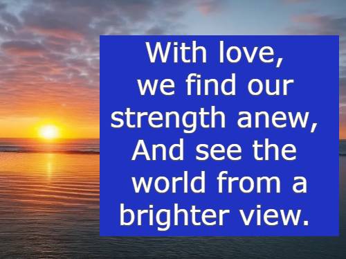 With love, we find our strength anew, And see the world from a brighter view.