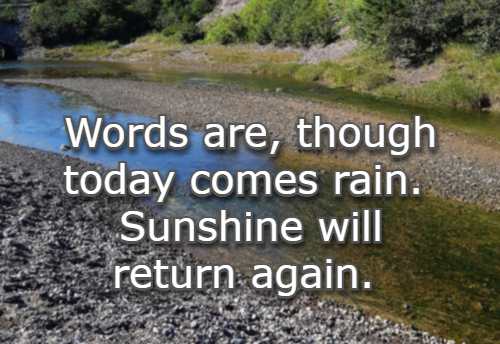 Words are, though today comes rain. Sunshine will return again.