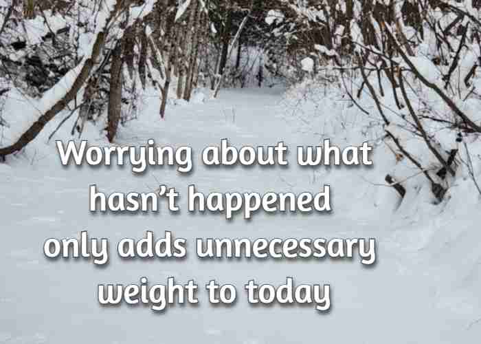 Worrying about what hasn’t happened only adds unnecessary weight to today