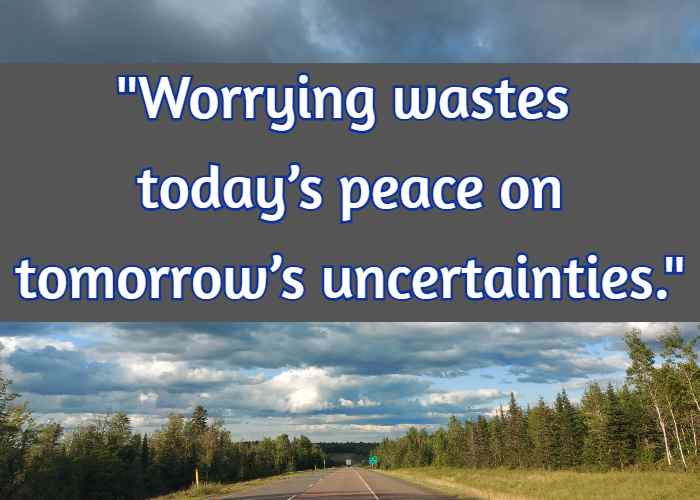 Worrying wastes today’s peace on tomorrow’s uncertainties.