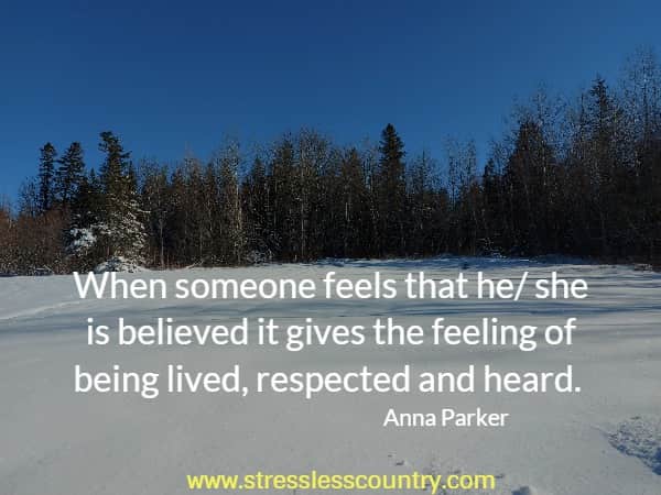 When someone feels that he/ she is believed it gives the feeling of being lived, respected and heard.
