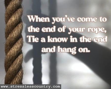 When you've come to the end of your rope, Tie a know in the end and hang on. 