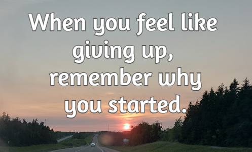 When you feel like giving up, remember why you started.