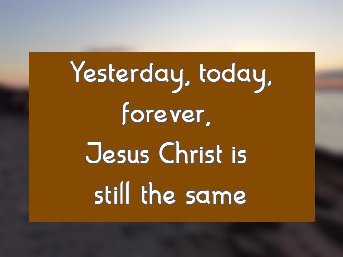 Yesterday, today, forever, Jesus Christ is still the same