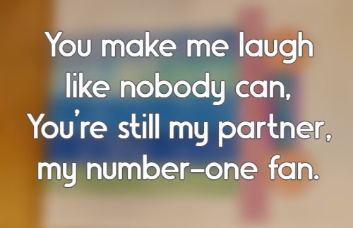 You make me laugh like nobody can, You’re still my partner, my number-one fan.