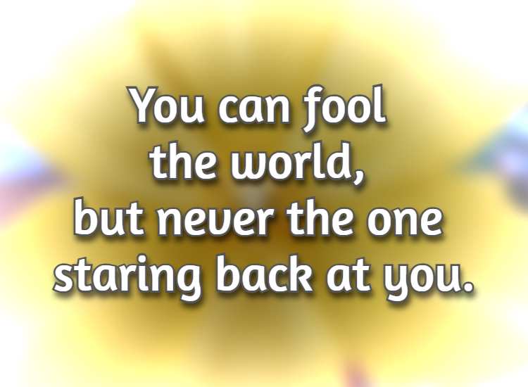 You can fool the world, but never the one staring back at you.