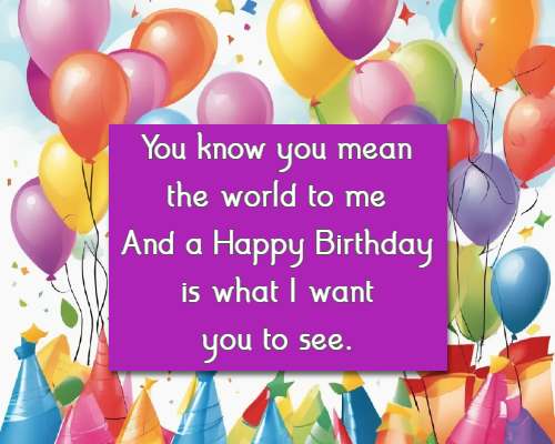 You know you mean the world to me And a Happy Birthday is what I want you to see.