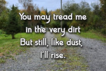 You may tread me in the very dirt But still, like dust, I'll rise.