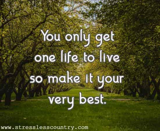 You only get one life to live so make it your very best.