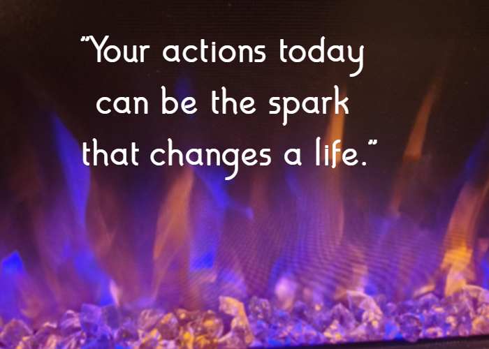 Your actions today can be the spark that changes a life.