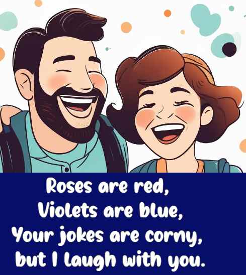 Roses are red, violets are blue, Your jokes are corny, but I laugh with you.