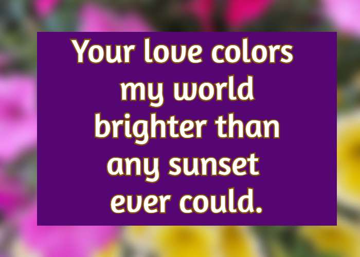 Your love colors my world brighter than any sunset ever could.