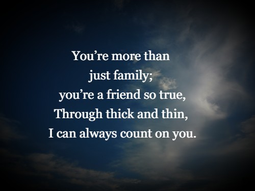 You’re more than just family; you’re a friend so true, Through thick and thin, I can always count on you.