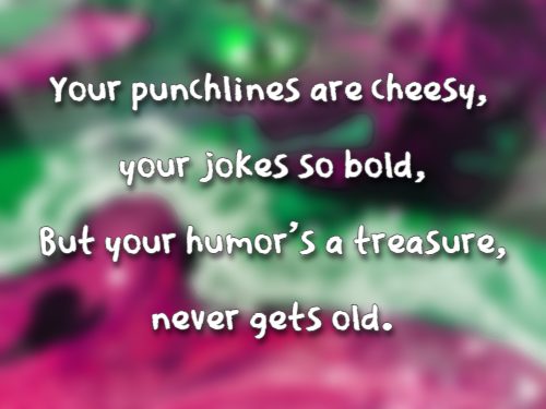 Your punchlines are cheesy, your jokes so bold, But your humor's a treasure, never gets old.