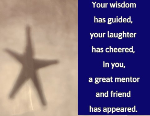 Your wisdom has guided, your laughter has cheered, In you, a great mentor and friend has appeared.