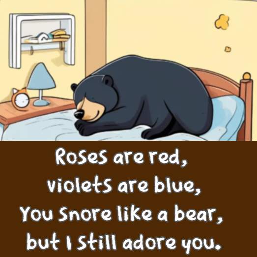 Roses are red, violets are blue, You snore like a bear, but I still adore you.